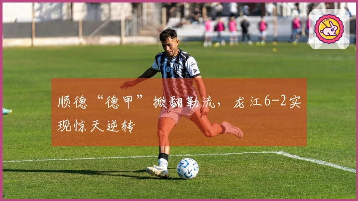 顺德“德甲”掀翻勒流，龙江6-2实现惊天逆转