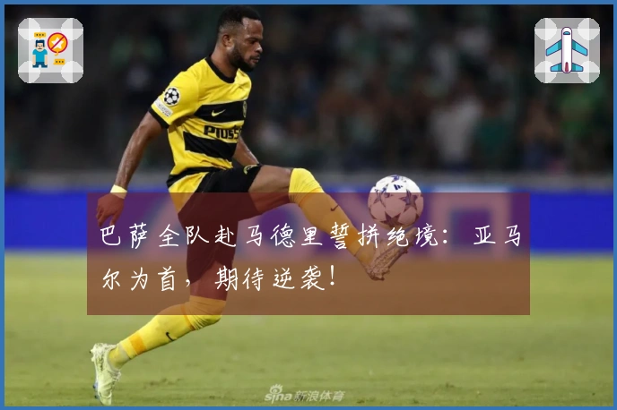 巴萨全队赴马德里誓拼绝境：亚马尔为首，期待逆袭！