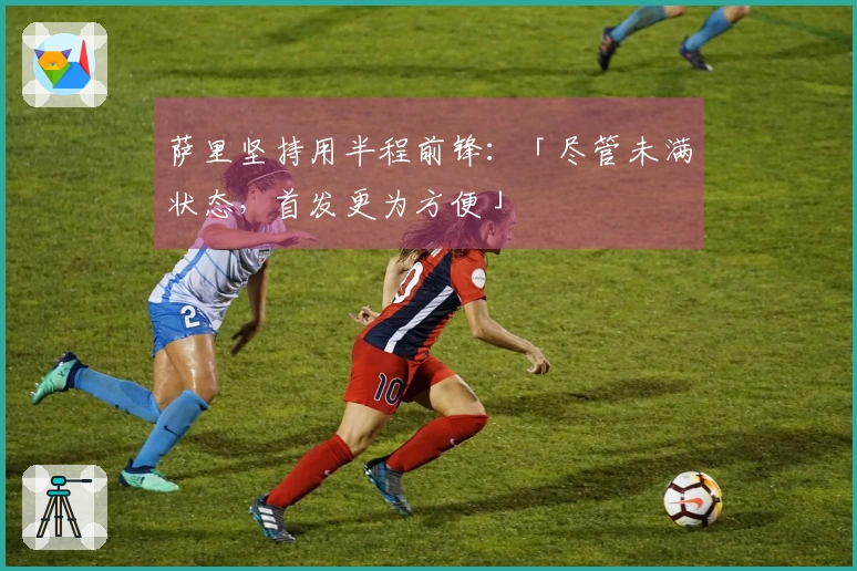 萨里坚持用半程前锋：「尽管未满状态，首发更为方便」
