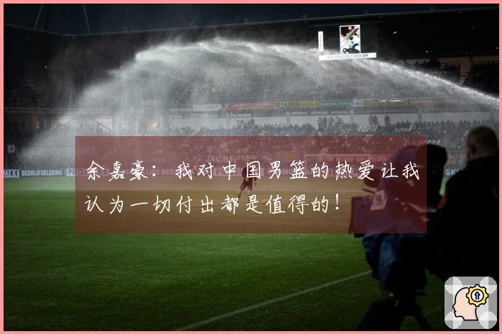 余嘉豪：我对中国男篮的热爱让我认为一切付出都是值得的！