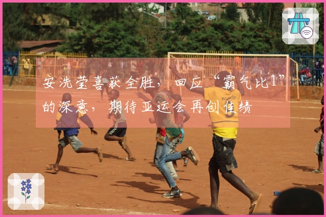 安洗莹喜获全胜，回应“霸气比1”的深意，期待亚运会再创佳绩