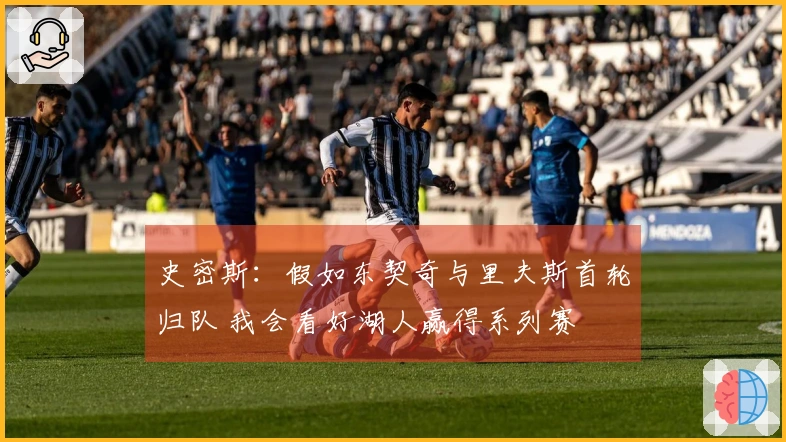 史密斯：假如东契奇与里夫斯首轮归队 我会看好湖人赢得系列赛