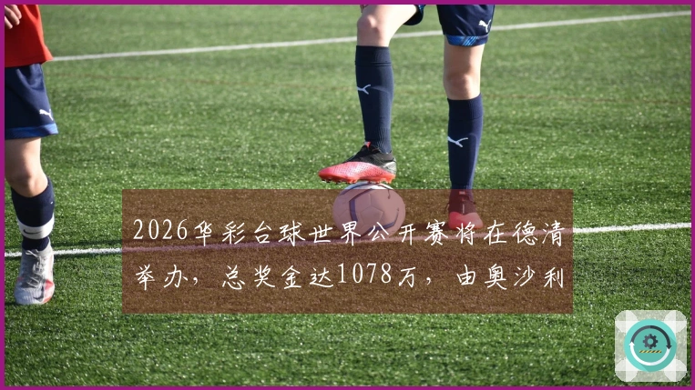 2026华彩台球世界公开赛将在德清举办，总奖金达1078万，由奥沙利文领衔！