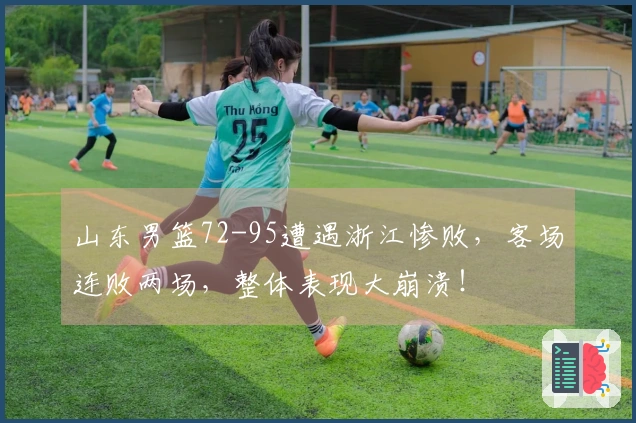 山东男篮72-95遭遇浙江惨败，客场连败两场，整体表现大崩溃！