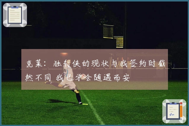 克莱：独行侠的现状与我签约时截然不同 我已学会随遇而安
