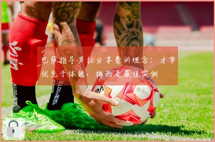 巴萨指导罗拉分享青训理念：才华优先于体能，梅西是最佳实例