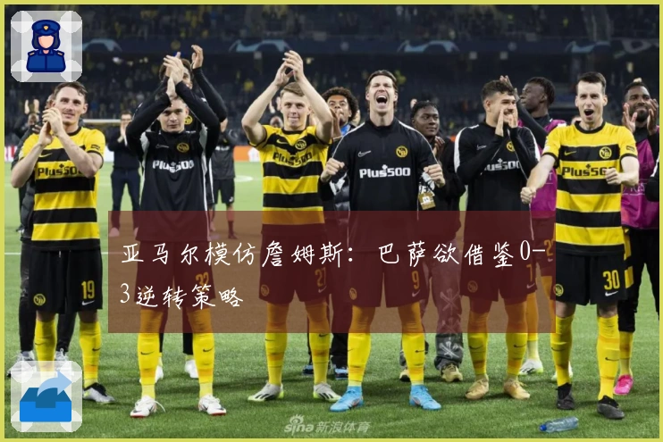 亚马尔模仿詹姆斯：巴萨欲借鉴0-3逆转策略