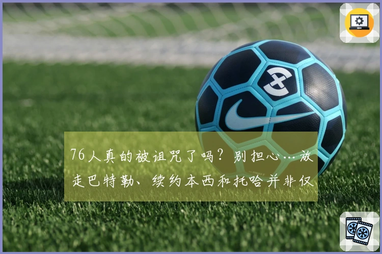 76人真的被诅咒了吗？别担心…放走巴特勒、续约本西和托哈并非仅是运气所致