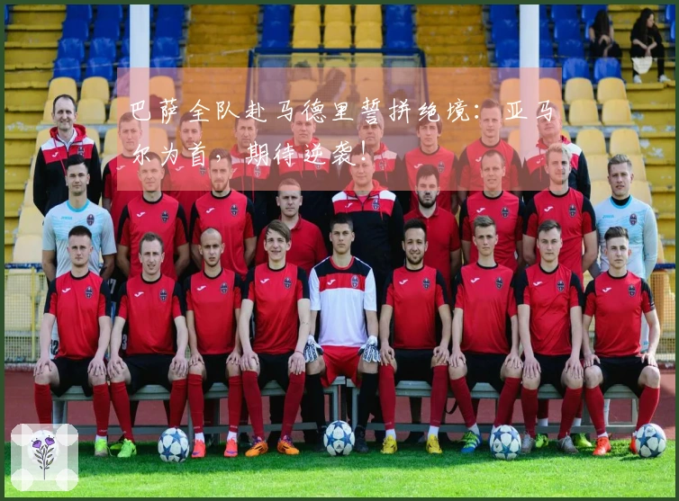 巴萨全队赴马德里誓拼绝境：亚马尔为首，期待逆袭！