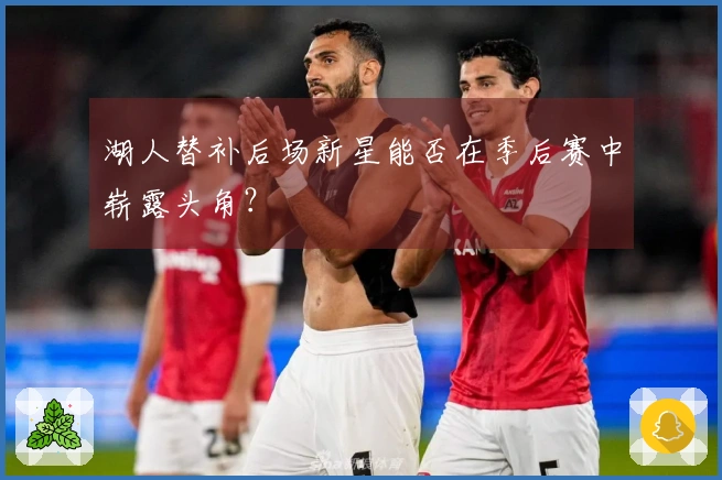 湖人替补后场新星能否在季后赛中崭露头角？