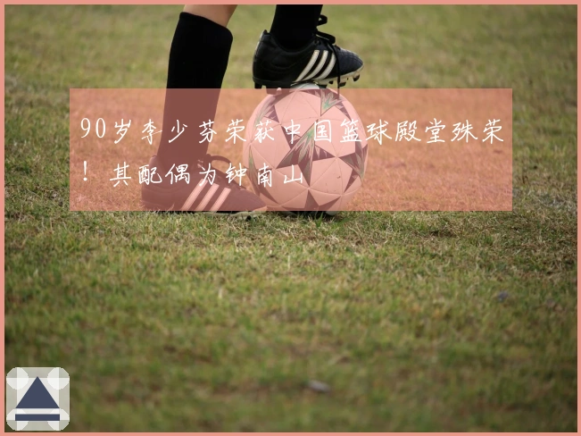 90岁李少芬荣获中国篮球殿堂殊荣！其配偶为钟南山
