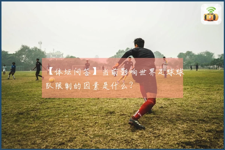 【体坛问答】当前影响世界足球球队限制的因素是什么？