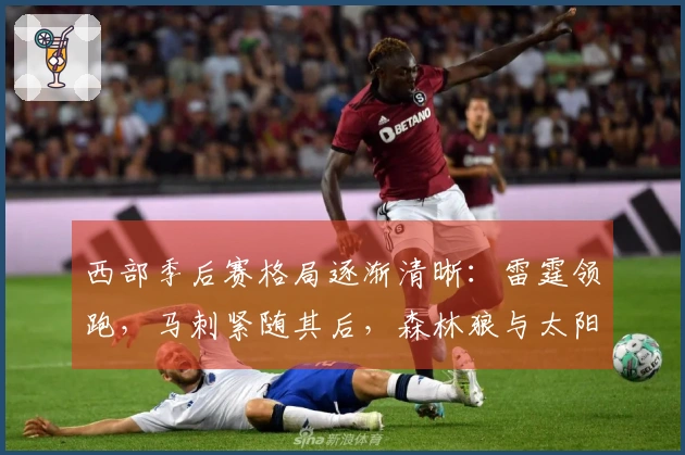 西部季后赛格局逐渐清晰：雷霆领跑，马刺紧随其后，森林狼与太阳名次确定