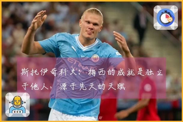 斯托伊奇科夫：梅西的成就是独立于他人，源于先天的天赋