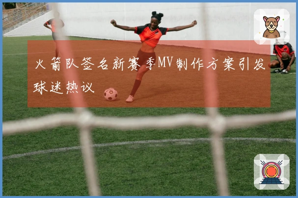 火箭队签名新赛季MV制作方案引发球迷热议