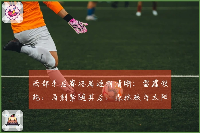 西部季后赛格局逐渐清晰：雷霆领跑，马刺紧随其后，森林狼与太阳名次确定