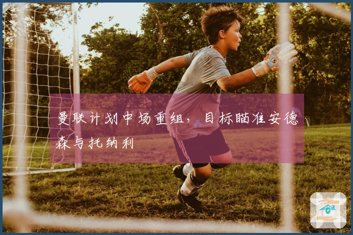 曼联计划中场重组，目标瞄准安德森与托纳利
