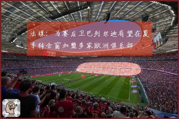 法媒：马赛后卫巴列尔迪有望在夏季转会窗加盟多家欧洲俱乐部