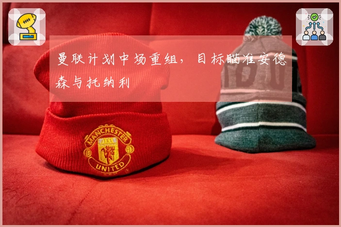曼联计划中场重组，目标瞄准安德森与托纳利