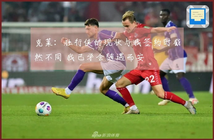 克莱：独行侠的现状与我签约时截然不同 我已学会随遇而安