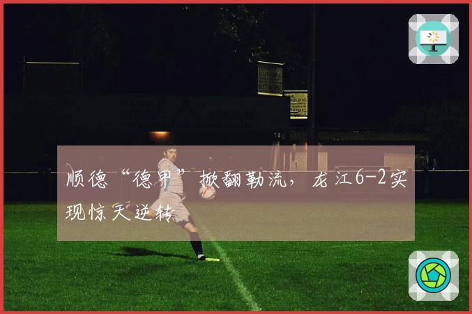 顺德“德甲”掀翻勒流，龙江6-2实现惊天逆转