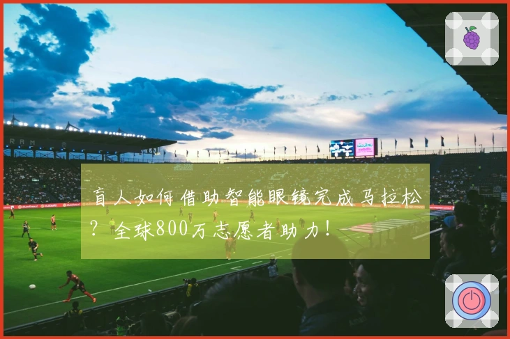 盲人如何借助智能眼镜完成马拉松？全球800万志愿者助力！
