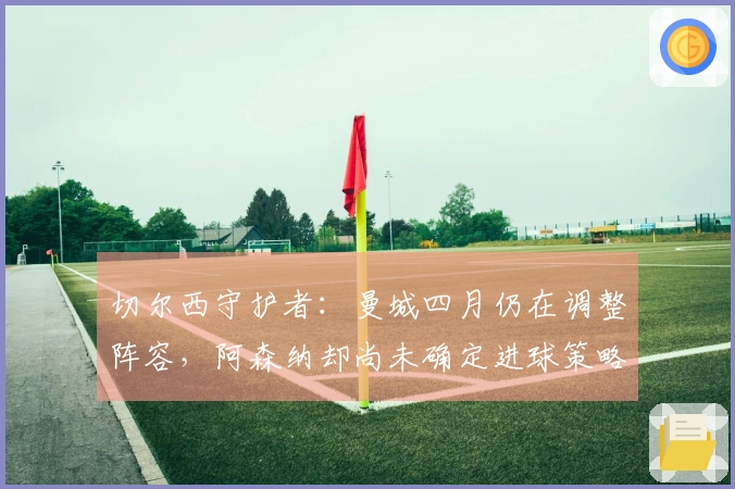 切尔西守护者：曼城四月仍在调整阵容，阿森纳却尚未确定进球策略