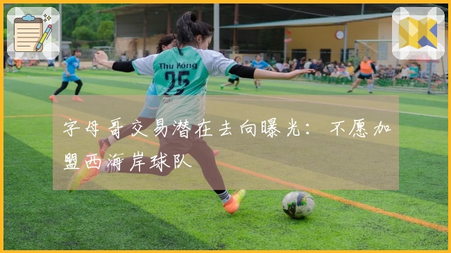 字母哥交易潜在去向曝光：不愿加盟西海岸球队