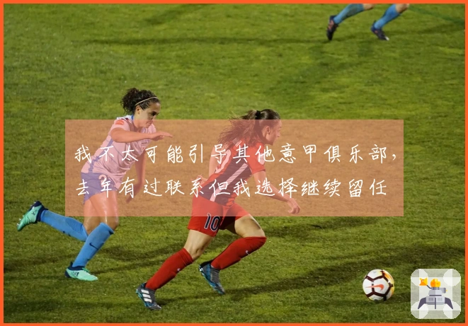 我不太可能引导其他意甲俱乐部，去年有过联系但我选择继续留任